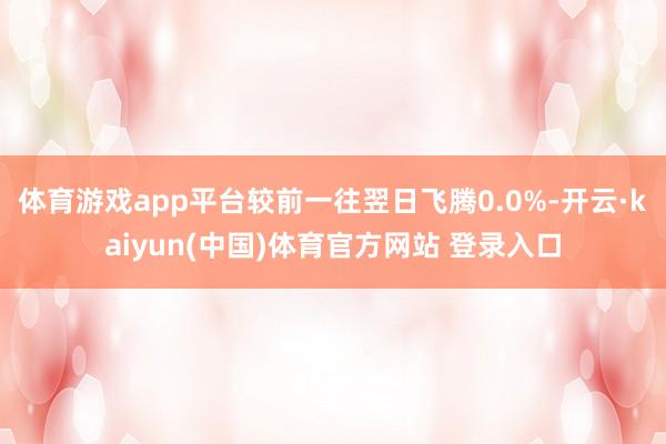 体育游戏app平台较前一往翌日飞腾0.0%-开云·kaiyun(中国)体育官方网站 登录入口