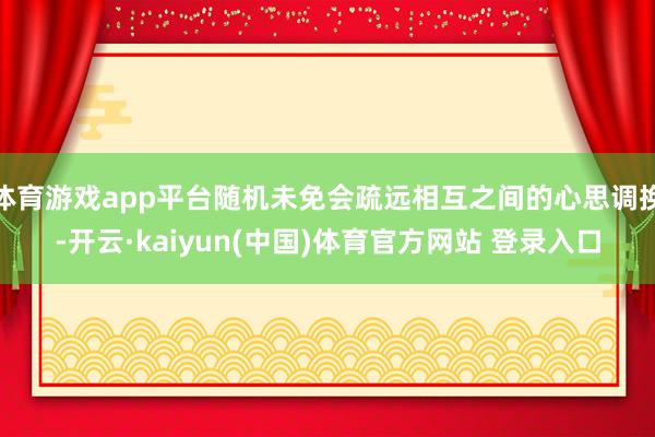 体育游戏app平台随机未免会疏远相互之间的心思调换-开云·kaiyun(中国)体育官方网站 登录入口