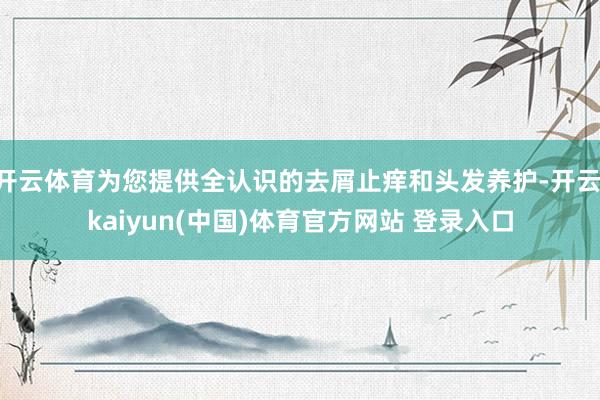 开云体育为您提供全认识的去屑止痒和头发养护-开云·kaiyun(中国)体育官方网站 登录入口