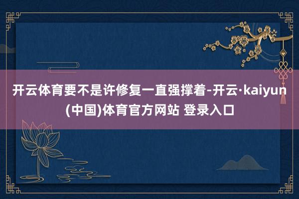 开云体育要不是许修复一直强撑着-开云·kaiyun(中国)体育官方网站 登录入口