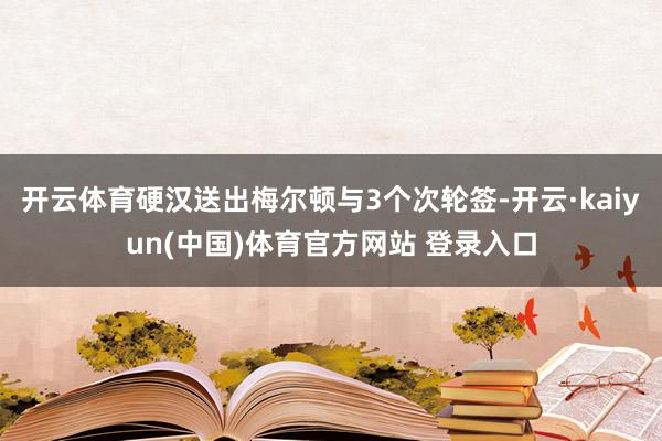 开云体育硬汉送出梅尔顿与3个次轮签-开云·kaiyun(中国)体育官方网站 登录入口