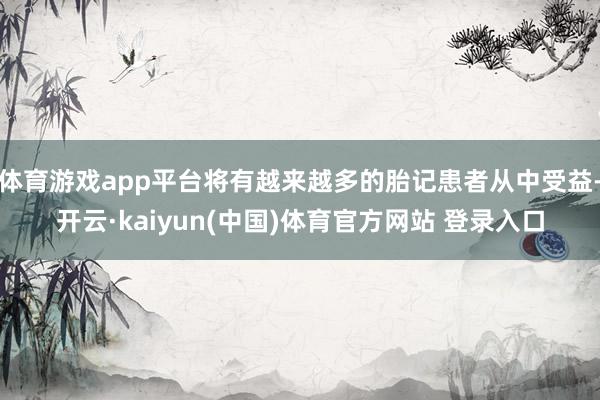 体育游戏app平台将有越来越多的胎记患者从中受益-开云·kaiyun(中国)体育官方网站 登录入口