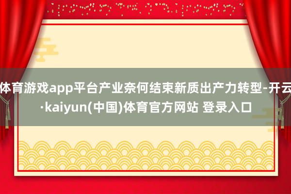 体育游戏app平台产业奈何结束新质出产力转型-开云·kaiyun(中国)体育官方网站 登录入口