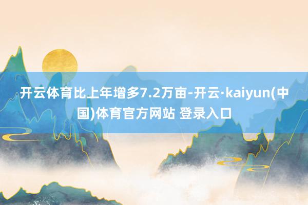 开云体育比上年增多7.2万亩-开云·kaiyun(中国)体育官方网站 登录入口