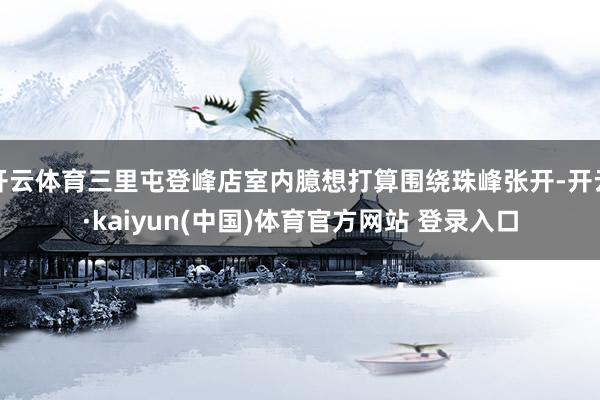 开云体育三里屯登峰店室内臆想打算围绕珠峰张开-开云·kaiyun(中国)体育官方网站 登录入口