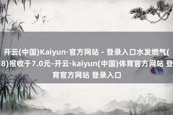 开云(中国)Kaiyun·官方网站 - 登录入口水发燃气(603318)报收于7.0元-开云·kaiyun(中国)体育官方网站 登录入口
