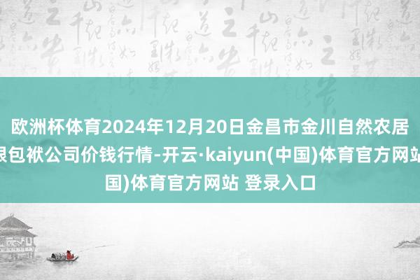 欧洲杯体育2024年12月20日金昌市金川自然农居品发展有限包袱公司价钱行情-开云·kaiyun(中国)体育官方网站 登录入口