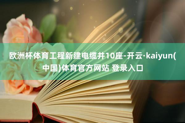 欧洲杯体育工程新建电缆井10座-开云·kaiyun(中国)体育官方网站 登录入口