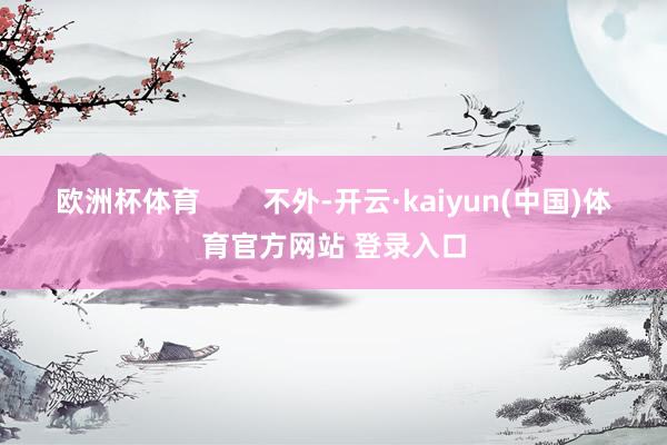 欧洲杯体育        不外-开云·kaiyun(中国)体育官方网站 登录入口