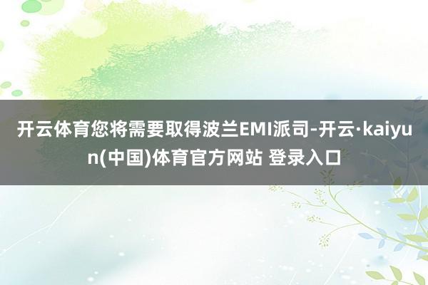 开云体育您将需要取得波兰EMI派司-开云·kaiyun(中国)体育官方网站 登录入口
