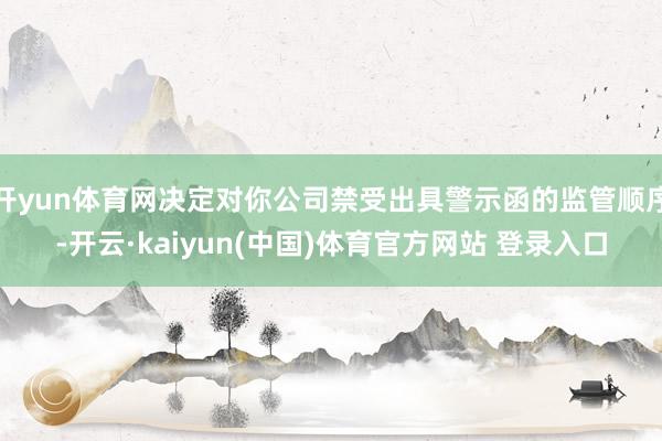 开yun体育网决定对你公司禁受出具警示函的监管顺序-开云·kaiyun(中国)体育官方网站 登录入口