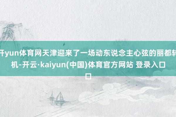 开yun体育网天津迎来了一场动东说念主心弦的丽都转机-开云·kaiyun(中国)体育官方网站 登录入口