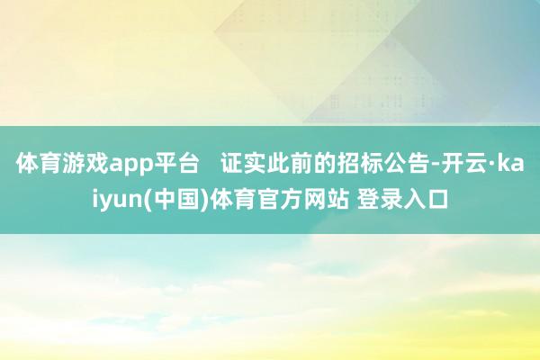 体育游戏app平台   证实此前的招标公告-开云·kaiyun(中国)体育官方网站 登录入口