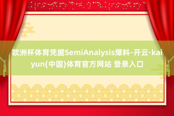 欧洲杯体育凭据SemiAnalysis爆料-开云·kaiyun(中国)体育官方网站 登录入口