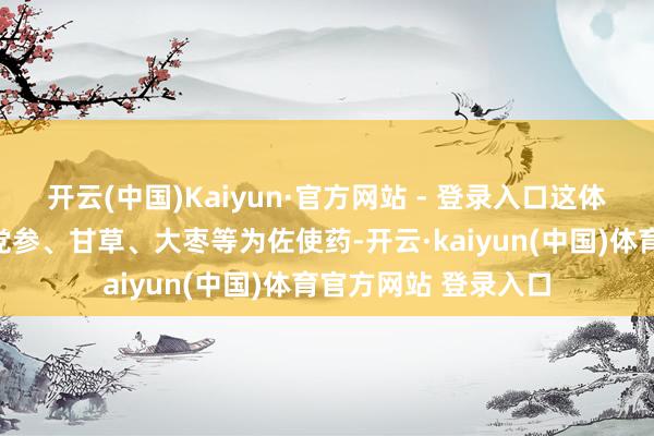 开云(中国)Kaiyun·官方网站 - 登录入口这体现了祛邪的一面；党参、甘草、大枣等为佐使药-开云·kaiyun(中国)体育官方网站 登录入口