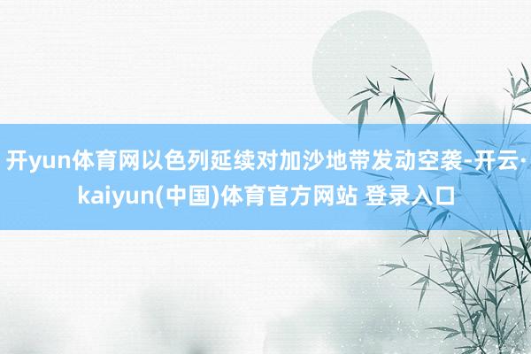 开yun体育网以色列延续对加沙地带发动空袭-开云·kaiyun(中国)体育官方网站 登录入口