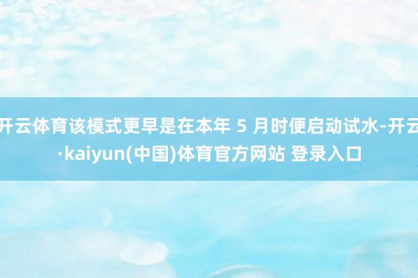 开云体育该模式更早是在本年 5 月时便启动试水-开云·kaiyun(中国)体育官方网站 登录入口