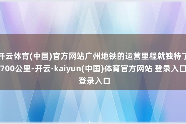 开云体育(中国)官方网站广州地铁的运营里程就独特了700公里-开云·kaiyun(中国)体育官方网站 登录入口