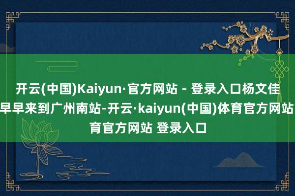 开云(中国)Kaiyun·官方网站 - 登录入口杨文佳一家三口早早来到广州南站-开云·kaiyun(中国)体育官方网站 登录入口
