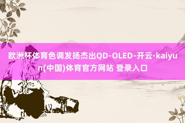 欧洲杯体育色调发扬杰出QD-OLED-开云·kaiyun(中国)体育官方网站 登录入口