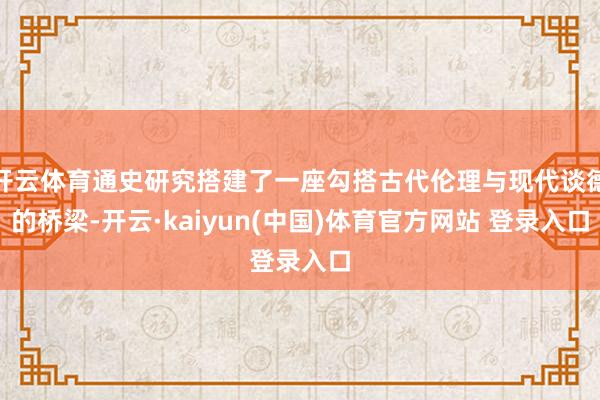 开云体育通史研究搭建了一座勾搭古代伦理与现代谈德的桥梁-开云·kaiyun(中国)体育官方网站 登录入口