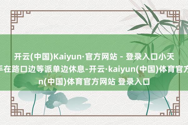 开云(中国)Kaiyun·官方网站 - 登录入口小天和好多外卖骑手在路口边等派单边休息-开云·kaiyun(中国)体育官方网站 登录入口