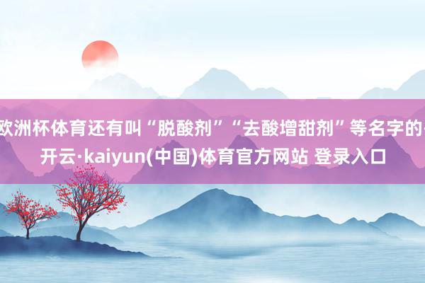 欧洲杯体育还有叫“脱酸剂”“去酸增甜剂”等名字的-开云·kaiyun(中国)体育官方网站 登录入口