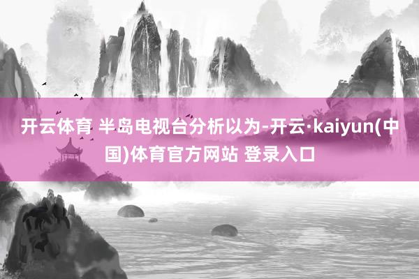 开云体育 半岛电视台分析以为-开云·kaiyun(中国)体育官方网站 登录入口