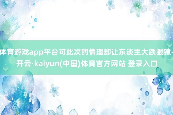 体育游戏app平台可此次的情理却让东谈主大跌眼镜-开云·kaiyun(中国)体育官方网站 登录入口