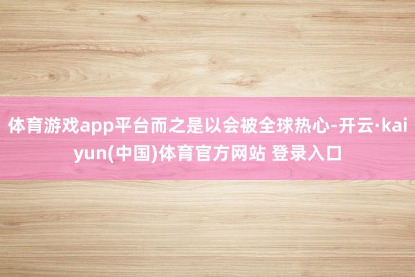 体育游戏app平台而之是以会被全球热心-开云·kaiyun(中国)体育官方网站 登录入口