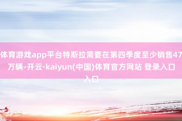 体育游戏app平台特斯拉需要在第四季度至少销售47万辆-开云·kaiyun(中国)体育官方网站 登录入口