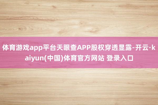 体育游戏app平台天眼查APP股权穿透显露-开云·kaiyun(中国)体育官方网站 登录入口