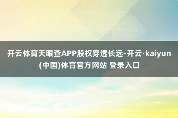 开云体育天眼查APP股权穿透长远-开云·kaiyun(中国)体育官方网站 登录入口