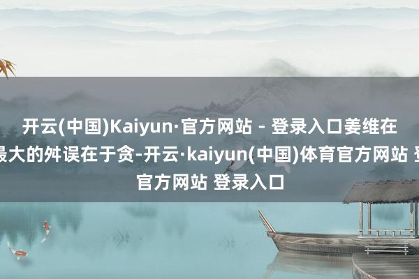 开云(中国)Kaiyun·官方网站 - 登录入口姜维在军事上最大的舛误在于贪-开云·kaiyun(中国)体育官方网站 登录入口