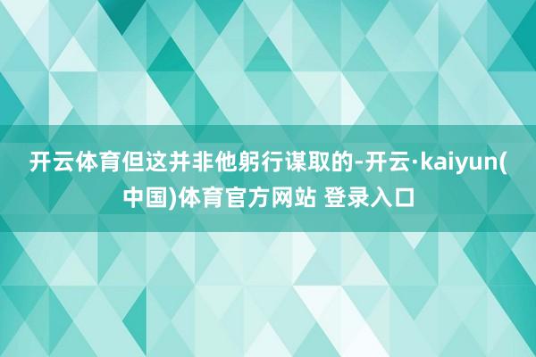 开云体育但这并非他躬行谋取的-开云·kaiyun(中国)体育官方网站 登录入口
