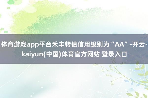 体育游戏app平台禾丰转债信用级别为“AA”-开云·kaiyun(中国)体育官方网站 登录入口