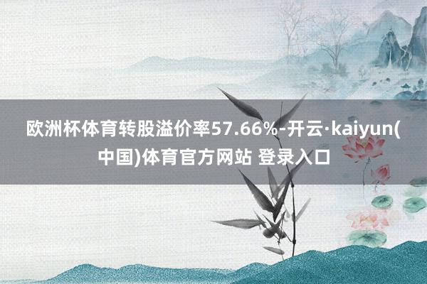 欧洲杯体育转股溢价率57.66%-开云·kaiyun(中国)体育官方网站 登录入口