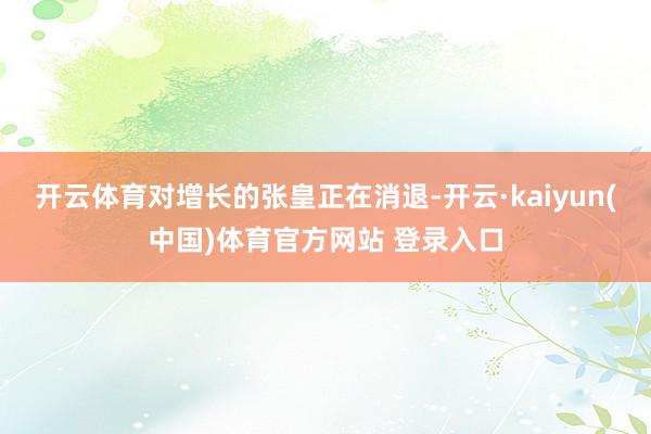 开云体育对增长的张皇正在消退-开云·kaiyun(中国)体育官方网站 登录入口