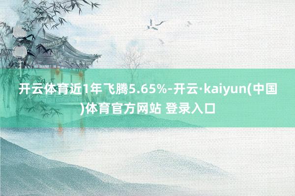 开云体育近1年飞腾5.65%-开云·kaiyun(中国)体育官方网站 登录入口