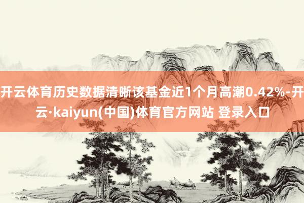 开云体育历史数据清晰该基金近1个月高潮0.42%-开云·kaiyun(中国)体育官方网站 登录入口