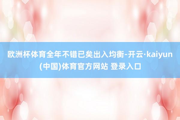 欧洲杯体育全年不错已矣出入均衡-开云·kaiyun(中国)体育官方网站 登录入口