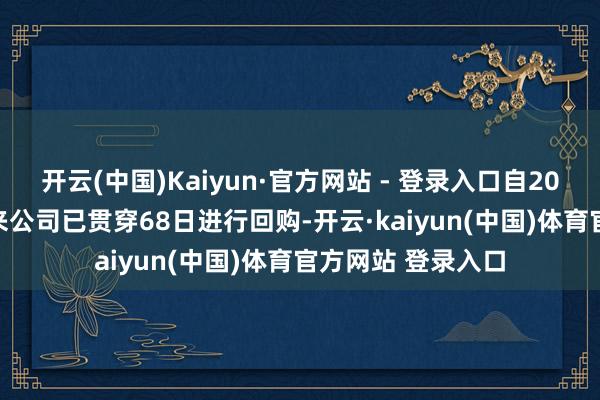 开云(中国)Kaiyun·官方网站 - 登录入口自2024年10月3日以来公司已贯穿68日进行回购-开云·kaiyun(中国)体育官方网站 登录入口