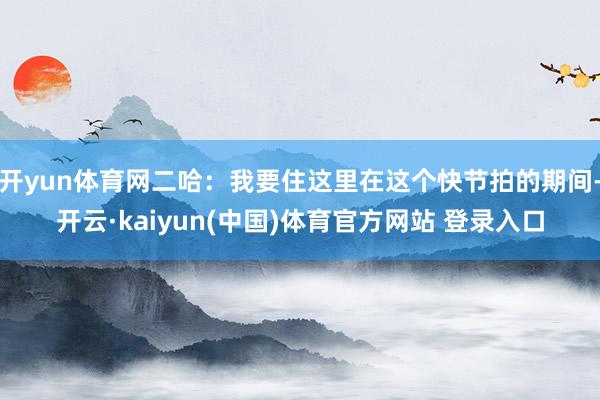 开yun体育网二哈：我要住这里在这个快节拍的期间-开云·kaiyun(中国)体育官方网站 登录入口