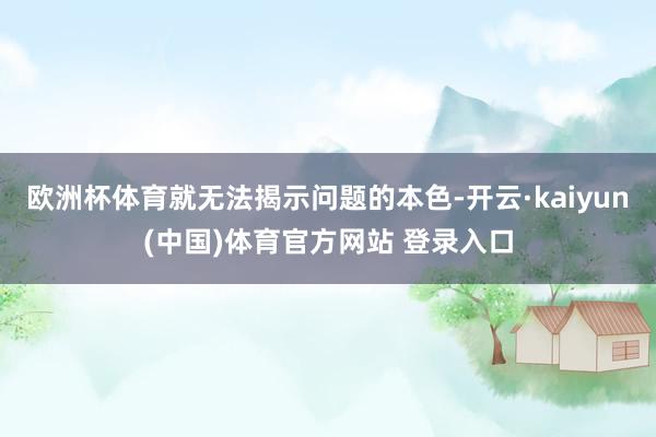 欧洲杯体育就无法揭示问题的本色-开云·kaiyun(中国)体育官方网站 登录入口