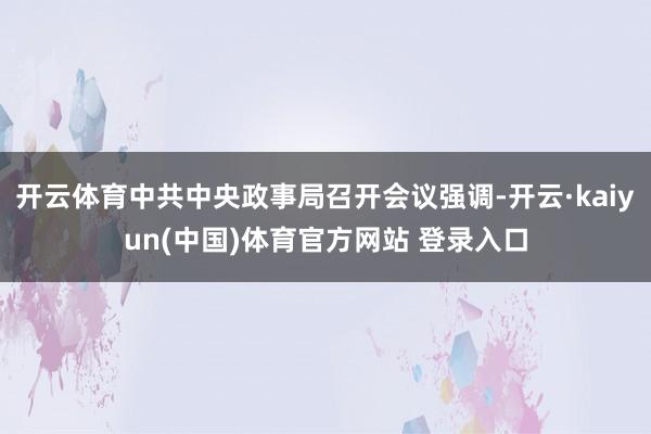 开云体育中共中央政事局召开会议强调-开云·kaiyun(中国)体育官方网站 登录入口