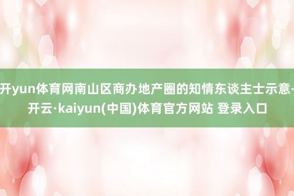 开yun体育网南山区商办地产圈的知情东谈主士示意-开云·kaiyun(中国)体育官方网站 登录入口