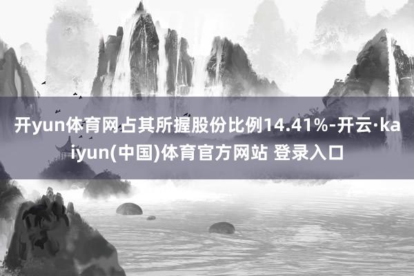 开yun体育网占其所握股份比例14.41%-开云·kaiyun(中国)体育官方网站 登录入口