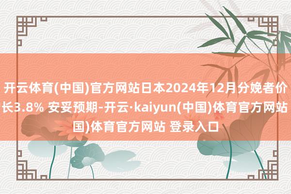 开云体育(中国)官方网站日本2024年12月分娩者价钱同比增长3.8% 安妥预期-开云·kaiyun(中国)体育官方网站 登录入口
