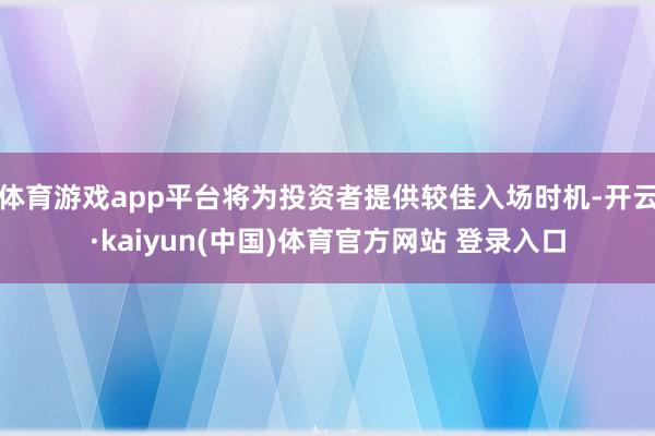 体育游戏app平台将为投资者提供较佳入场时机-开云·kaiyun(中国)体育官方网站 登录入口