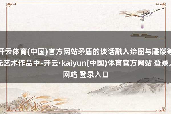 开云体育(中国)官方网站矛盾的谈话融入绘图与雕镂等多元艺术作品中-开云·kaiyun(中国)体育官方网站 登录入口